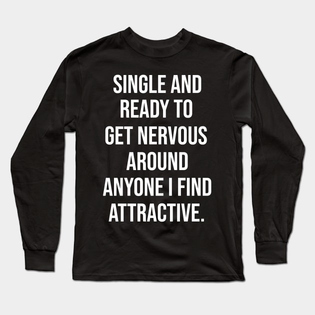 FUNNY - SINGLE AND READY TO GET NERVOUS AROUND ANYONE I FIND ATTRACTIVE Sarcastic Shirt , Womens Shirt , Funny Humorous T-Shirt | Sarcastic Gifts Long Sleeve T-Shirt by HayesHanna3bE2e